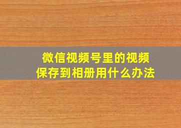 微信视频号里的视频保存到相册用什么办法