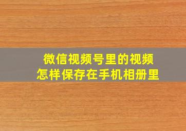 微信视频号里的视频怎样保存在手机相册里