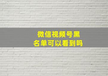 微信视频号黑名单可以看到吗