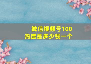 微信视频号100热度是多少钱一个