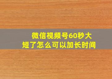 微信视频号60秒大短了怎么可以加长时间