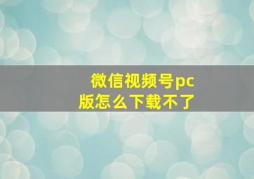 微信视频号pc版怎么下载不了