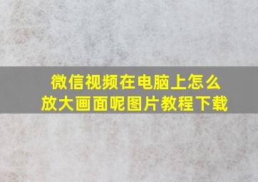 微信视频在电脑上怎么放大画面呢图片教程下载