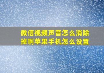 微信视频声音怎么消除掉啊苹果手机怎么设置