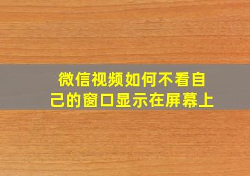 微信视频如何不看自己的窗口显示在屏幕上