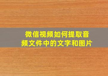 微信视频如何提取音频文件中的文字和图片