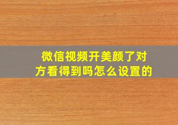 微信视频开美颜了对方看得到吗怎么设置的