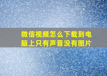 微信视频怎么下载到电脑上只有声音没有图片