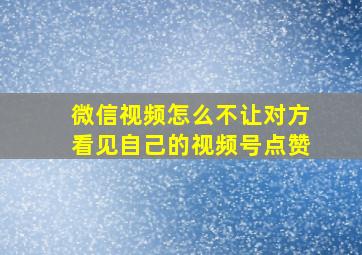 微信视频怎么不让对方看见自己的视频号点赞