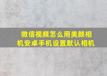 微信视频怎么用美颜相机安卓手机设置默认相机