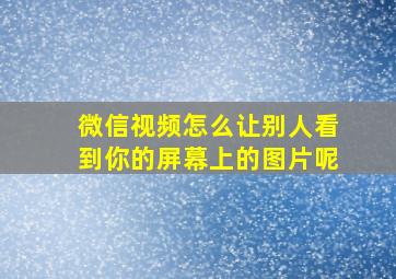 微信视频怎么让别人看到你的屏幕上的图片呢