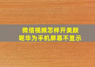 微信视频怎样开美颜呢华为手机屏幕不显示