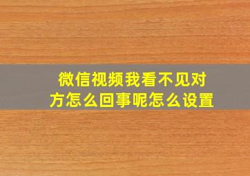 微信视频我看不见对方怎么回事呢怎么设置