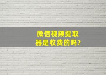 微信视频提取器是收费的吗?