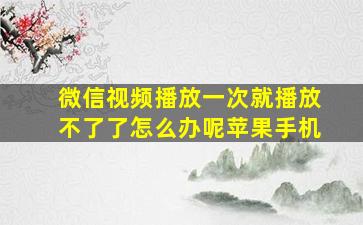 微信视频播放一次就播放不了了怎么办呢苹果手机