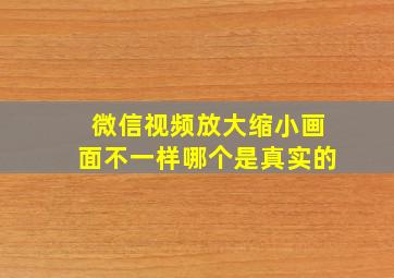 微信视频放大缩小画面不一样哪个是真实的