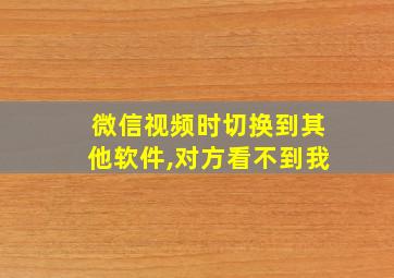 微信视频时切换到其他软件,对方看不到我