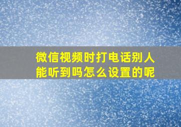 微信视频时打电话别人能听到吗怎么设置的呢