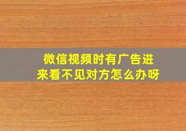 微信视频时有广告进来看不见对方怎么办呀