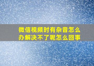 微信视频时有杂音怎么办解决不了呢怎么回事