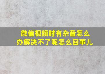 微信视频时有杂音怎么办解决不了呢怎么回事儿