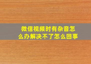 微信视频时有杂音怎么办解决不了怎么回事