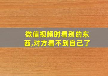 微信视频时看别的东西,对方看不到自己了