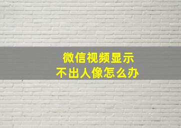 微信视频显示不出人像怎么办