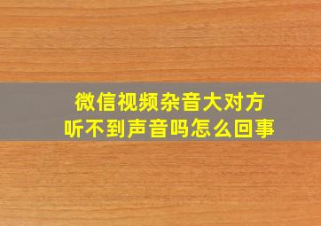 微信视频杂音大对方听不到声音吗怎么回事