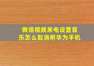 微信视频来电设置音乐怎么取消啊华为手机