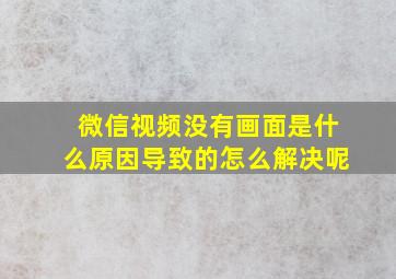 微信视频没有画面是什么原因导致的怎么解决呢