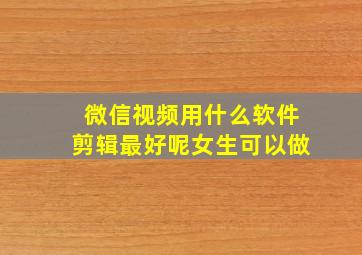 微信视频用什么软件剪辑最好呢女生可以做