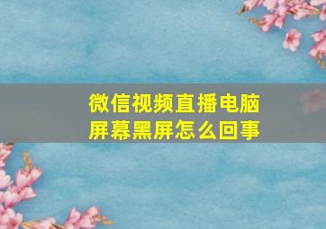 微信视频直播电脑屏幕黑屏怎么回事