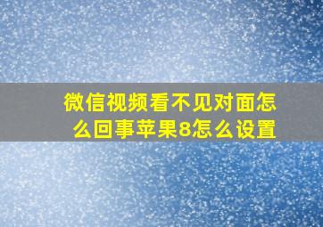 微信视频看不见对面怎么回事苹果8怎么设置