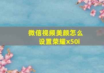 微信视频美颜怎么设置荣耀x50i