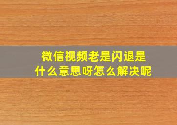 微信视频老是闪退是什么意思呀怎么解决呢