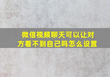 微信视频聊天可以让对方看不到自己吗怎么设置