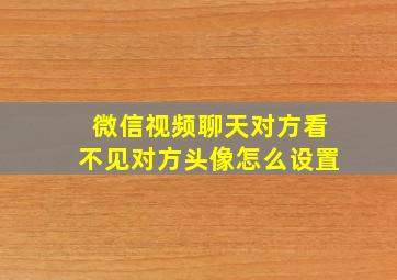 微信视频聊天对方看不见对方头像怎么设置