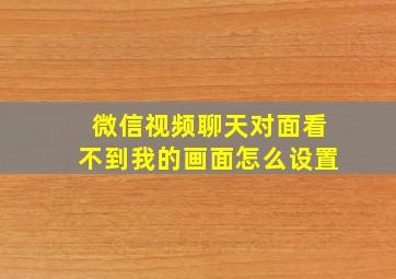 微信视频聊天对面看不到我的画面怎么设置