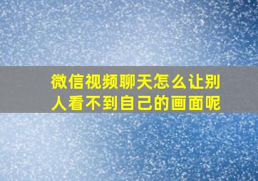 微信视频聊天怎么让别人看不到自己的画面呢