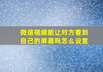 微信视频能让对方看到自己的屏幕吗怎么设置