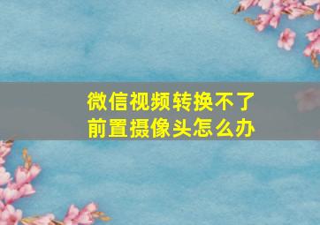 微信视频转换不了前置摄像头怎么办