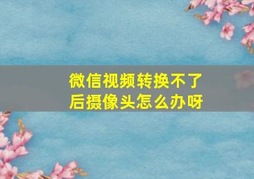 微信视频转换不了后摄像头怎么办呀