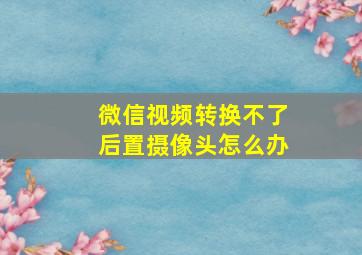 微信视频转换不了后置摄像头怎么办