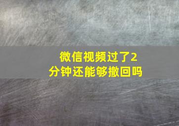 微信视频过了2分钟还能够撤回吗