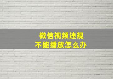 微信视频违规不能播放怎么办