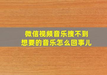 微信视频音乐搜不到想要的音乐怎么回事儿