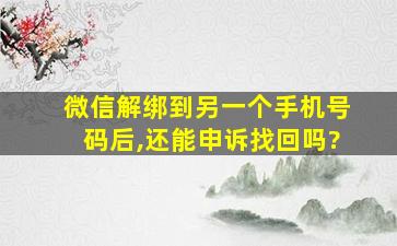 微信解绑到另一个手机号码后,还能申诉找回吗?