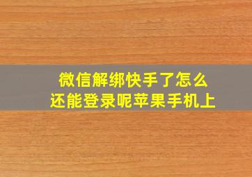 微信解绑快手了怎么还能登录呢苹果手机上