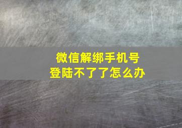 微信解绑手机号登陆不了了怎么办